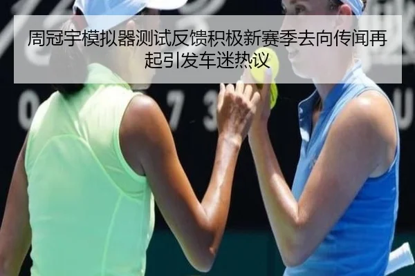 周冠宇模拟器测试反馈积极新赛季去向传闻再起引发车迷热议 - BOneSports