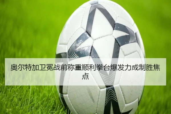 奥尔特加卫冕战前称重顺利拳台爆发力成制胜焦点 - BOneSports
