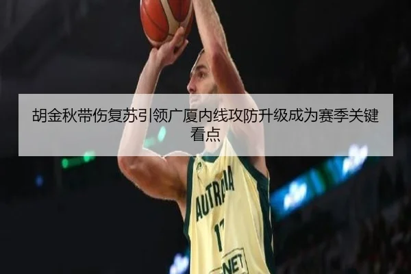 胡金秋带伤复苏引领广厦内线攻防升级成为赛季关键看点 - BOneSports