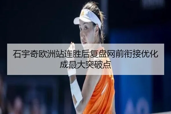 石宇奇欧洲站连胜后复盘网前衔接优化成最大突破点 - BOneSports